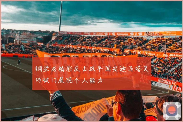 铜梁龙精彩反击扳平国安迪马塔灵巧破门展现个人能力