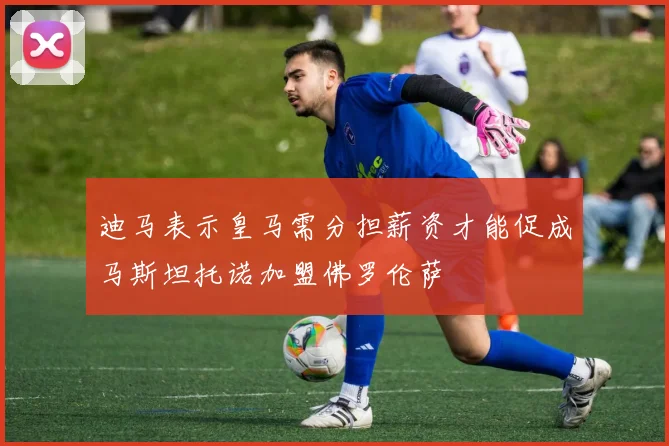 迪马表示皇马需分担薪资才能促成马斯坦托诺加盟佛罗伦萨