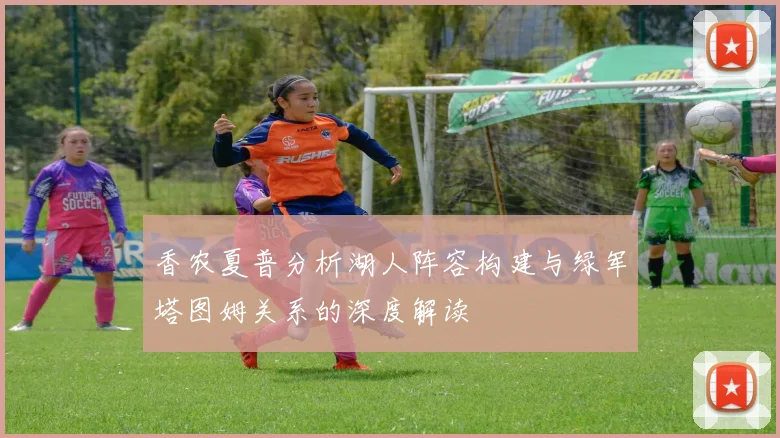香农夏普分析湖人阵容构建与绿军塔图姆关系的深度解读