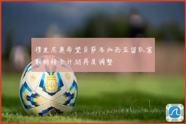 穆里尼奥希望贡萨洛加西亚留队富勒姆转会计划再度调整