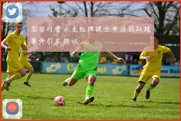 国安对曹永竞红牌提出申诉因踩踏事件引发热议