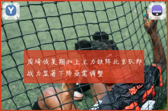 周琦恢复期加上主力缺阵北京队即战力显著下降亟需调整