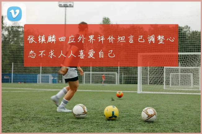 张镇麟回应外界评价坦言已调整心态不求人人喜爱自己