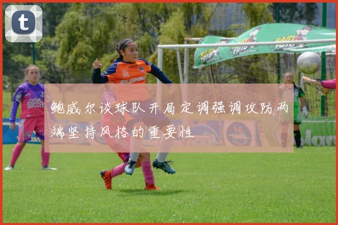 鲍威尔谈球队开局定调强调攻防两端坚持风格的重要性