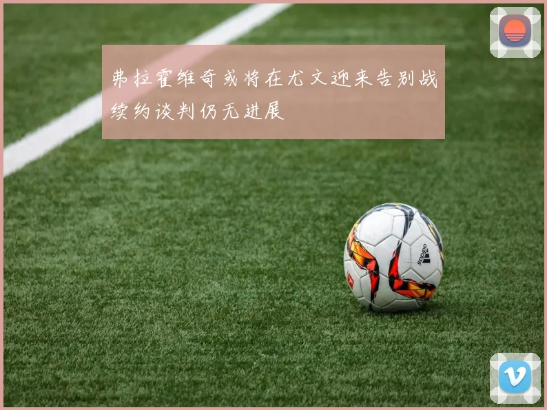 弗拉霍维奇或将在尤文迎来告别战续约谈判仍无进展