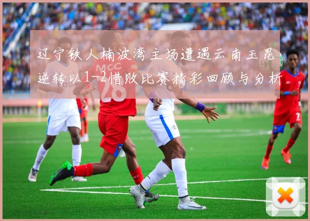 辽宁铁人楠波湾主场遭遇云南玉昆逆转以1-2惜败比赛精彩回顾与分析
