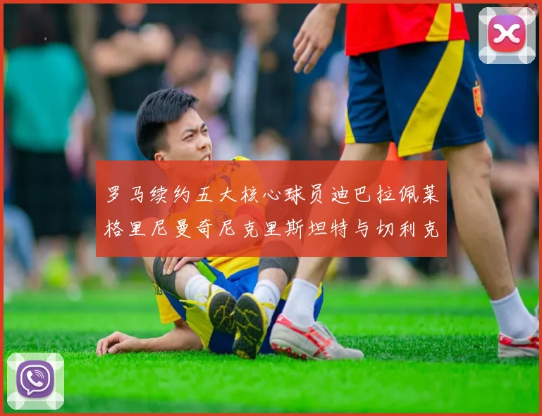 罗马续约五大核心球员迪巴拉佩莱格里尼曼奇尼克里斯坦特与切利克共创未来