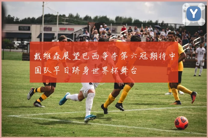戴维森展望巴西争夺第六冠期待中国队早日跻身世界杯舞台