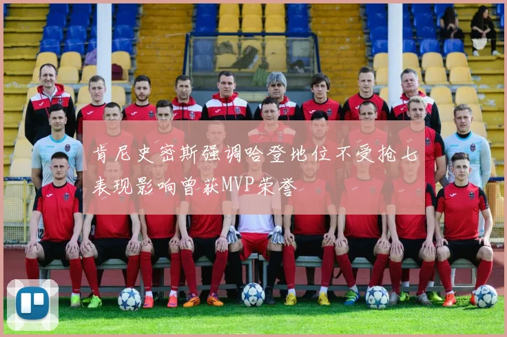 肯尼史密斯强调哈登地位不受抢七表现影响曾获MVP荣誉