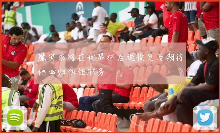 魔笛或将在世界杯后退役皇马期待他回归担任职务