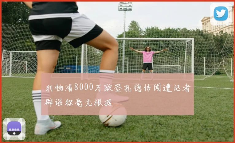 利物浦8000万欧签孔德传闻遭记者辟谣称毫无根据