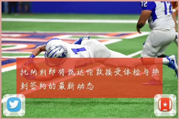托纳利即将抵达伦敦接受体检与热刺签约的最新动态