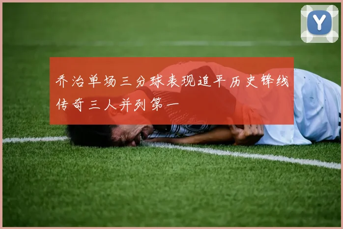 乔治单场三分球表现追平历史锋线传奇三人并列第一