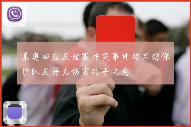 莱奥回应友谊赛冲突事件称只想保护队友并无伤害对手之意