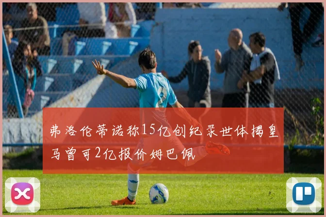 弗洛伦蒂诺称15亿创纪录世体揭皇马曾可2亿报价姆巴佩