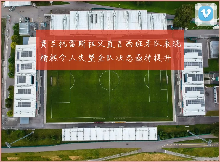 费兰托雷斯祖父直言西班牙队表现糟糕令人失望全队状态亟待提升