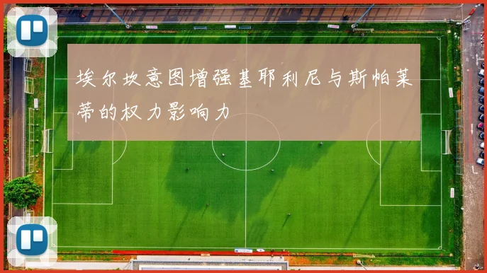 埃尔坎意图增强基耶利尼与斯帕莱蒂的权力影响力