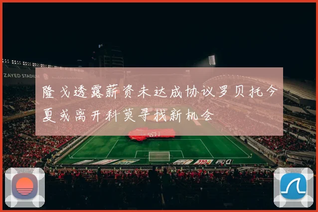 隆戈透露薪资未达成协议罗贝托今夏或离开科莫寻找新机会