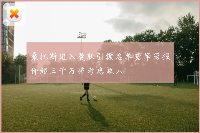 桑托斯进入曼联引援名单蓝军若报价超三千万将考虑放人