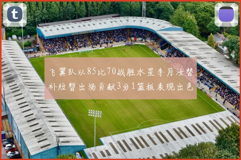 飞翼队以85比70战胜水星李月汝替补短暂出场贡献3分1篮板表现出色