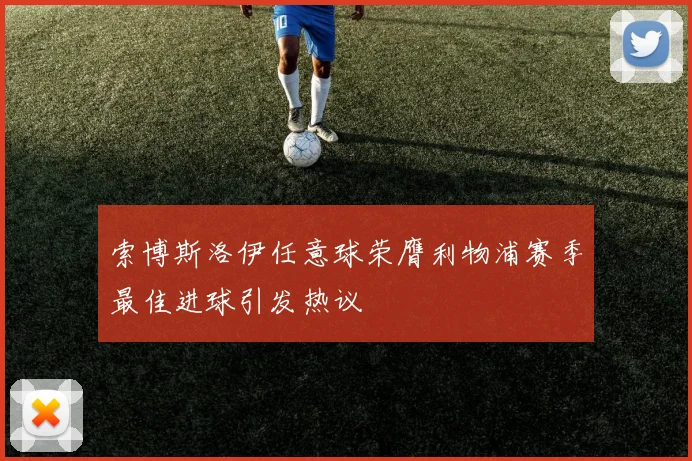 索博斯洛伊任意球荣膺利物浦赛季最佳进球引发热议