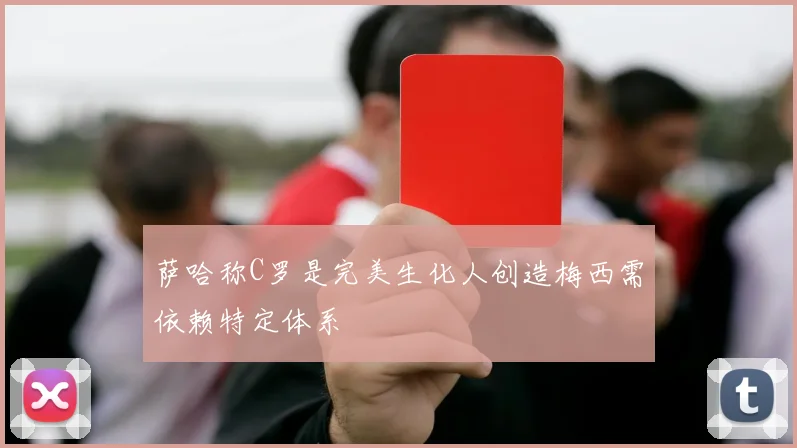 萨哈称C罗是完美生化人创造梅西需依赖特定体系