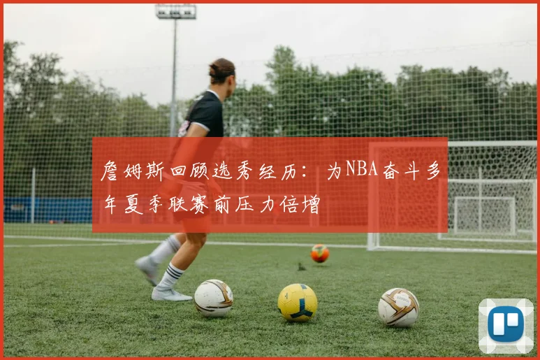 詹姆斯回顾选秀经历：为NBA奋斗多年夏季联赛前压力倍增