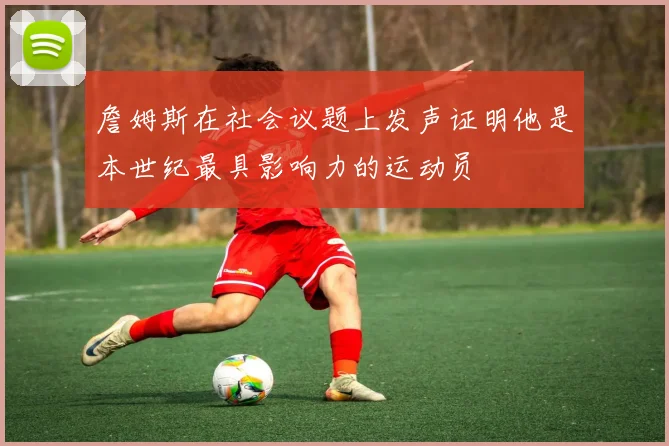 詹姆斯在社会议题上发声证明他是本世纪最具影响力的运动员