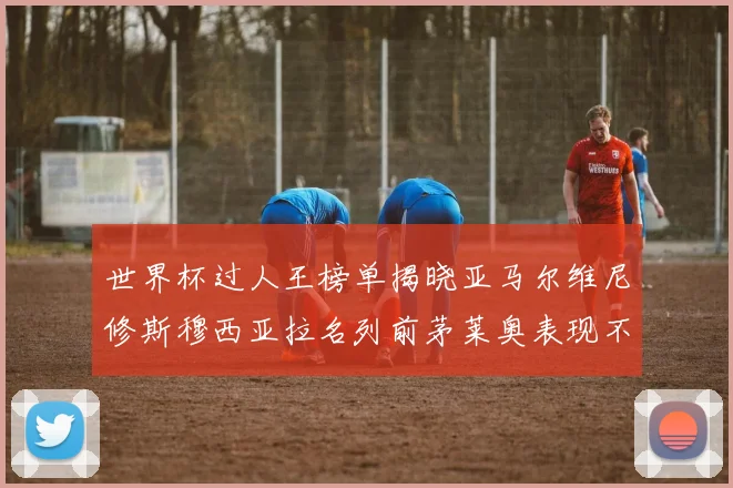 世界杯过人王榜单揭晓亚马尔维尼修斯穆西亚拉名列前茅莱奥表现不俗