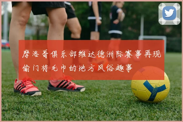 摩洛哥俱乐部维达德洲际赛事再现偷门将毛巾的地方风俗趣事