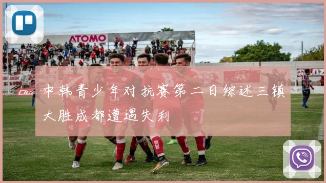 中韩青少年对抗赛第二日综述三镇大胜成都遭遇失利