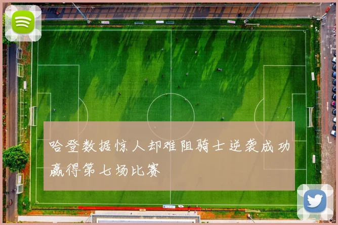 哈登数据惊人却难阻骑士逆袭成功赢得第七场比赛