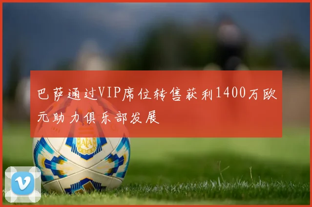 巴萨通过VIP席位转售获利1400万欧元助力俱乐部发展