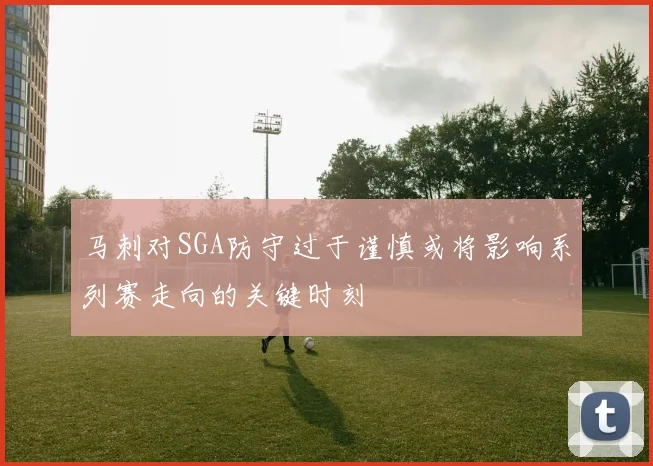 马刺对SGA防守过于谨慎或将影响系列赛走向的关键时刻