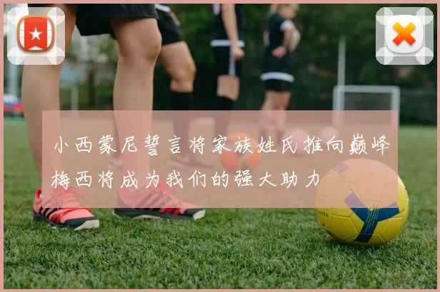 小西蒙尼誓言将家族姓氏推向巅峰梅西将成为我们的强大助力
