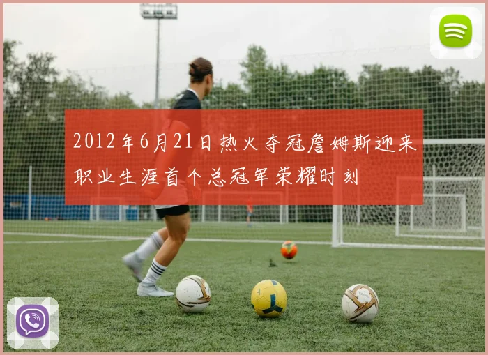 2012年6月21日热火夺冠詹姆斯迎来职业生涯首个总冠军荣耀时刻