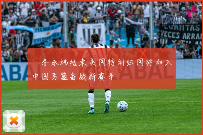 偰李永炜结束美国特训归国将加入中国男篮备战新赛季