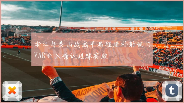 浙江与泰山战成平局程进补射破门VAR介入确认进球有效
