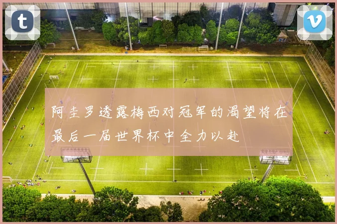 阿圭罗透露梅西对冠军的渴望将在最后一届世界杯中全力以赴