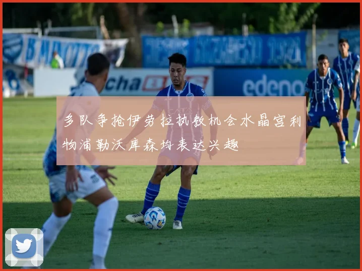 多队争抢伊劳拉执教机会水晶宫利物浦勒沃库森均表达兴趣