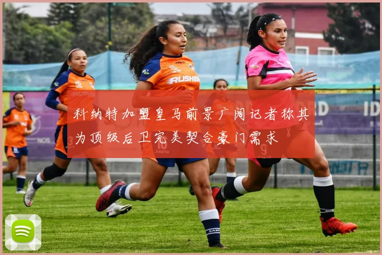科纳特加盟皇马前景广阔记者称其为顶级后卫完美契合豪门需求