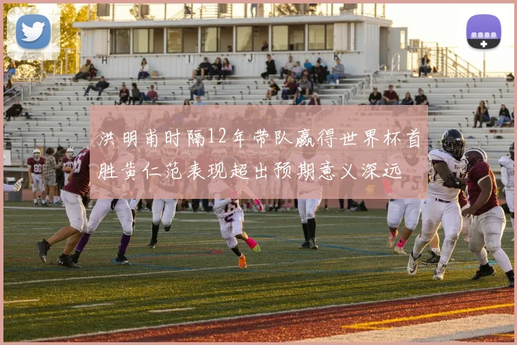 洪明甫时隔12年带队赢得世界杯首胜黄仁范表现超出预期意义深远