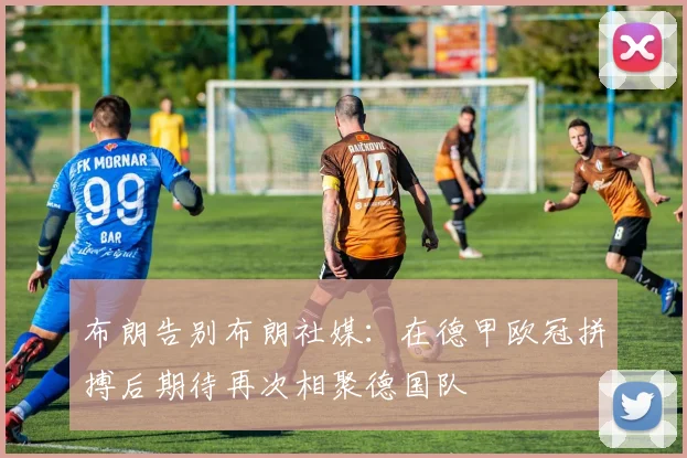 布朗告别布朗社媒：在德甲欧冠拼搏后期待再次相聚德国队